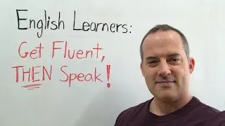 English Learners: Get Fluent, THEN Speak!