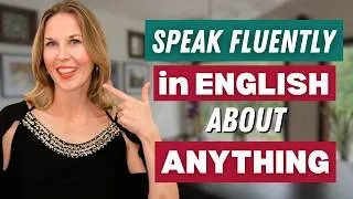 How To Speak Fluently In English About ANYTHING!